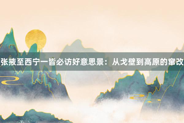 张掖至西宁一皆必访好意思景：从戈壁到高原的窜改