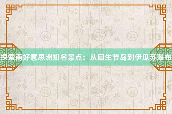 探索南好意思洲知名景点：从回生节岛到伊瓜苏瀑布