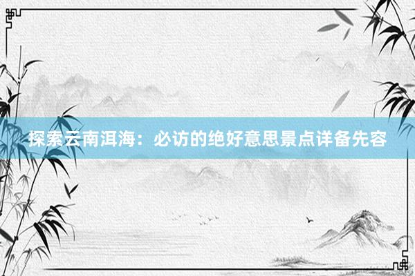 探索云南洱海：必访的绝好意思景点详备先容