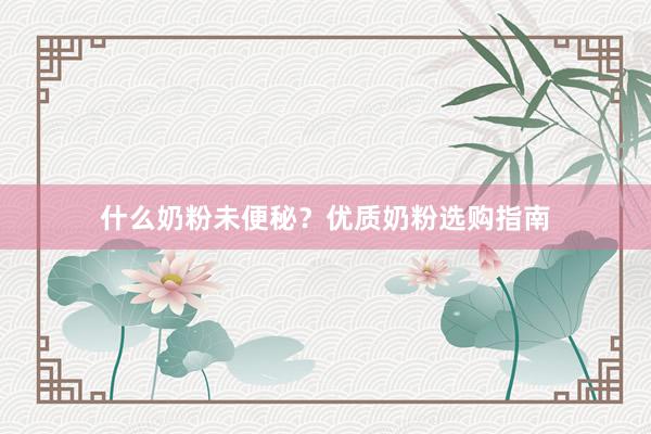 什么奶粉未便秘？优质奶粉选购指南